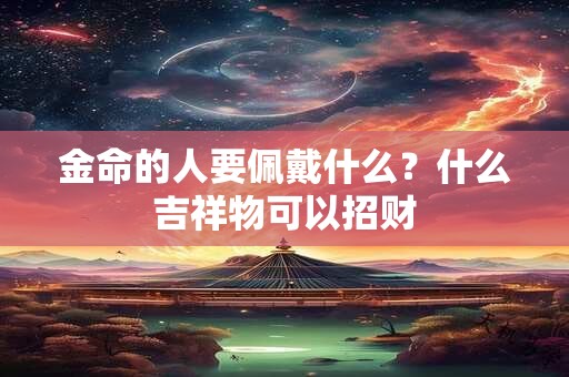 金命的人要佩戴什么？什么吉祥物可以招财