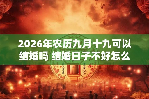 2026年农历九月十九可以结婚吗 结婚日子不好怎么补救