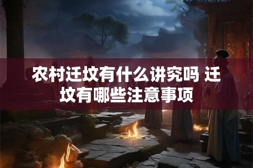 农村迁坟有什么讲究吗 迁坟有哪些注意事项 农村迁坟有什么讲究吗 迁坟有哪些注意事项