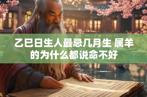乙巳日生人最忌几月生 属羊的为什么都说命不好