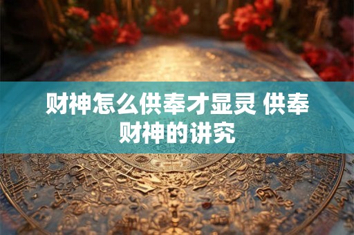 财神怎么供奉才显灵 供奉财神的讲究