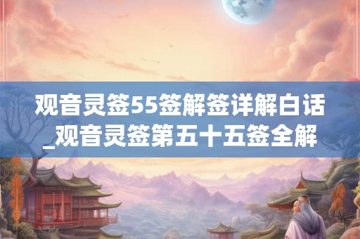 观音灵签55签解签详解白话_观音灵签第五十五签全解