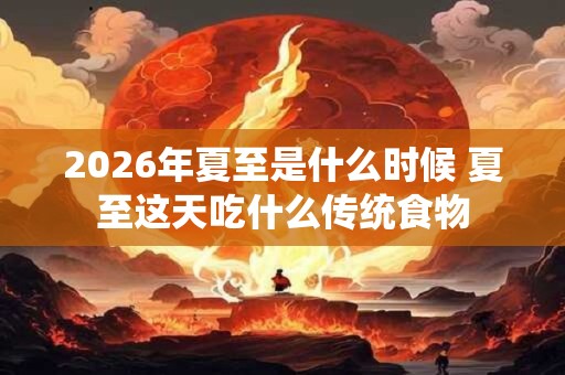 2026年夏至是什么时候 夏至这天吃什么传统食物