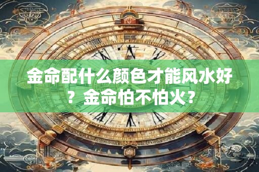 金命配什么颜色才能风水好？金命怕不怕火？