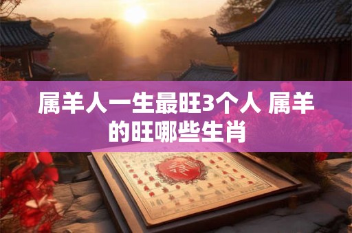 属羊人一生最旺3个人 属羊的旺哪些生肖