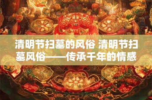 清明节扫墓的风俗 清明节扫墓风俗——传承千年的情感纽带