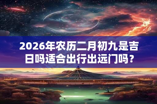 2026年农历二月初九是吉日吗适合出行出远门吗？