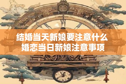 结婚当天新娘要注意什么 婚恋当日新娘注意事项 结婚当天新娘要注意什么 婚恋当日新娘注意事项
