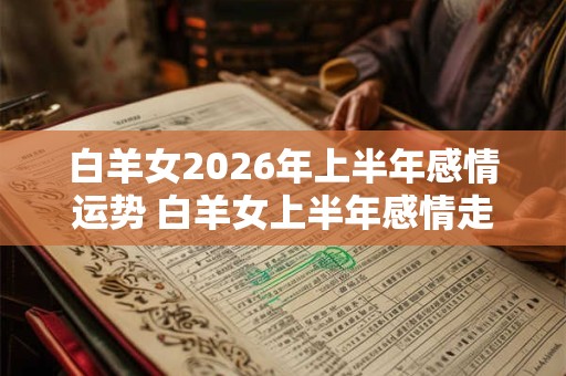 白羊女2026年上半年感情运势 白羊女上半年感情走向