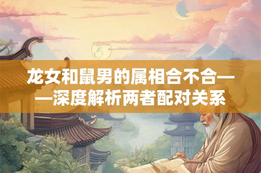 龙女和鼠男的属相合不合——深度解析两者配对关系