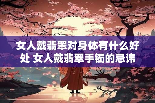 女人戴翡翠对身体有什么好处 女人戴翡翠手镯的忌讳