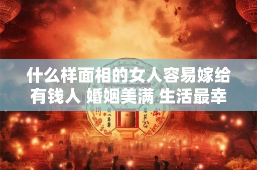 什么样面相的女人容易嫁给有钱人 婚姻美满 生活最幸福