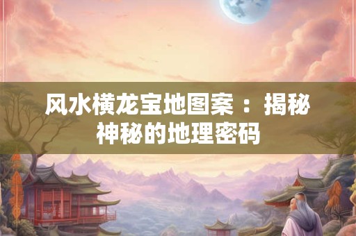 风水横龙宝地图案 ：揭秘神秘的地理密码