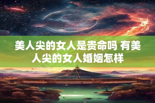 美人尖的女人是贵命吗 有美人尖的女人婚姻怎样