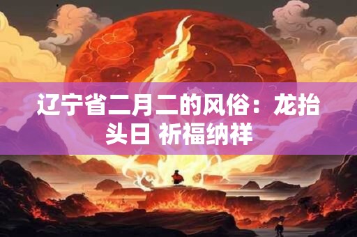 辽宁省二月二的风俗：龙抬头日 祈福纳祥