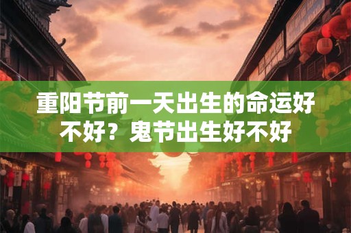 重阳节前一天出生的命运好不好？鬼节出生好不好