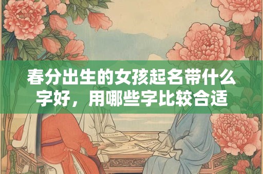 春分出生的女孩起名带什么字好，用哪些字比较合适