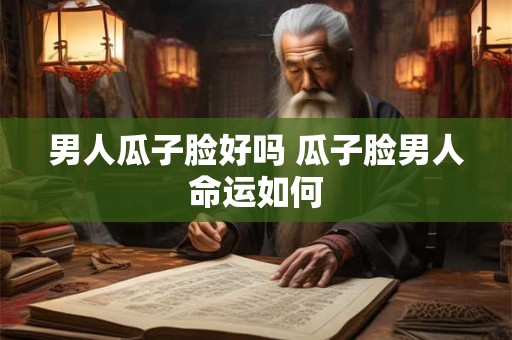 男人瓜子脸好吗 瓜子脸男人命运如何