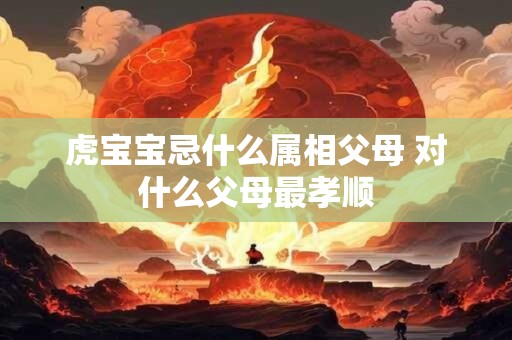 虎宝宝忌什么属相父母 对什么父母最孝顺