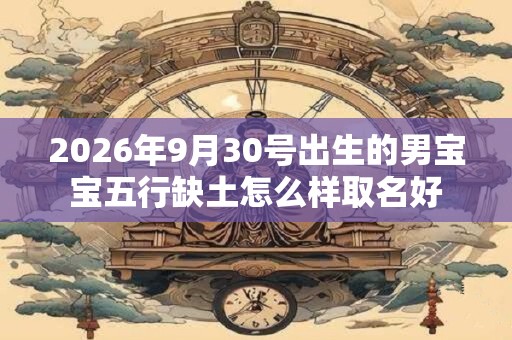 2026年9月30号出生的男宝宝五行缺土怎么样取名好
