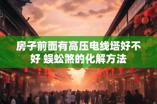 房子前面有高压电线塔好不好 蜈蚣煞的化解方法