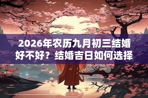 2026年农历九月初三结婚好不好？结婚吉日如何选择？