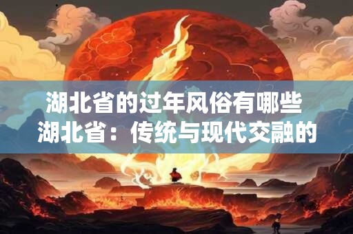 湖北省的过年风俗有哪些 湖北省：传统与现代交融的魅力之地