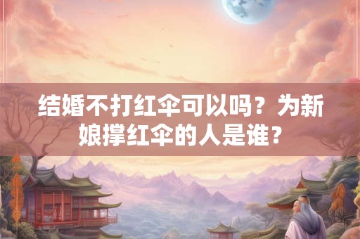 结婚不打红伞可以吗？为新娘撑红伞的人是谁？