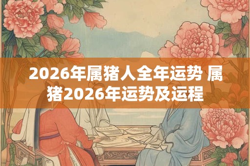 2026年属猪人全年运势 属猪2026年运势及运程