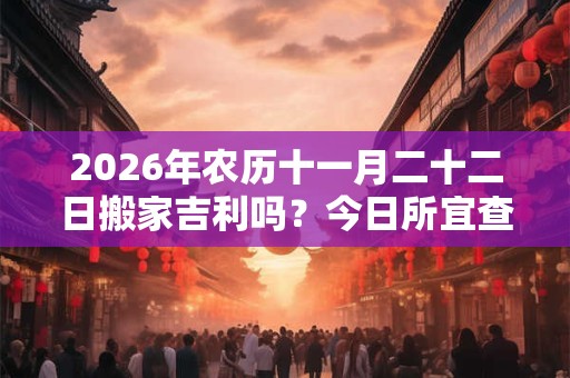 2026年农历十一月二十二日搬家吉利吗？今日所宜查询