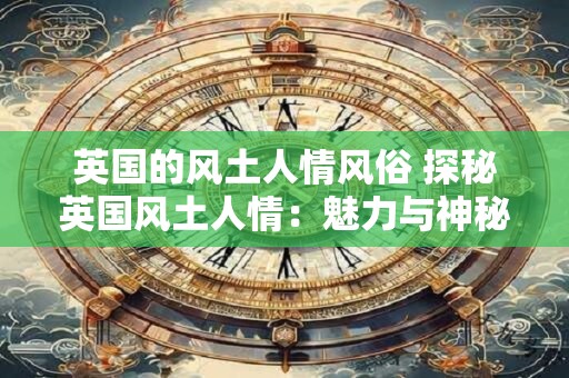 英国的风土人情风俗 探秘英国风土人情：魅力与神秘的交织