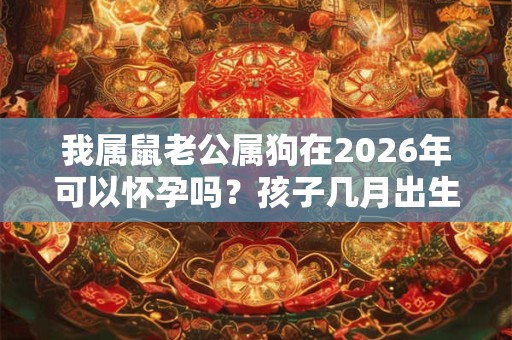 我属鼠老公属狗在2026年可以怀孕吗？孩子几月出生最好？