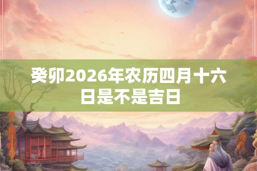 癸卯2026年农历四月十六日是不是吉日