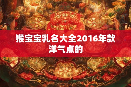 猴宝宝乳名大全2016年款洋气点的