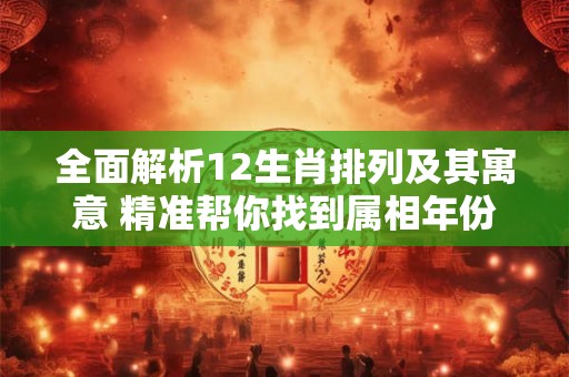 全面解析12生肖排列及其寓意 精准帮你找到属相年份