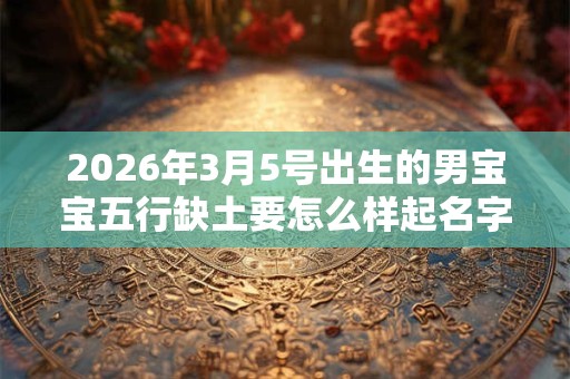 2026年3月5号出生的男宝宝五行缺土要怎么样起名字