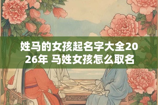 姓马的女孩起名字大全2026年 马姓女孩怎么取名