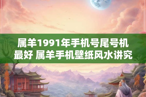 属羊1991年手机号尾号机最好 属羊手机壁纸风水讲究