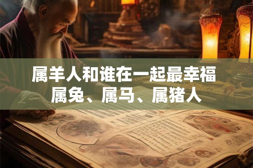 属羊人和谁在一起最幸福 属兔、属马、属猪人