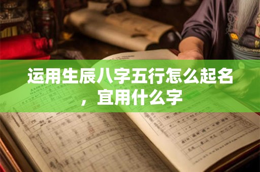 运用生辰八字五行怎么起名，宜用什么字