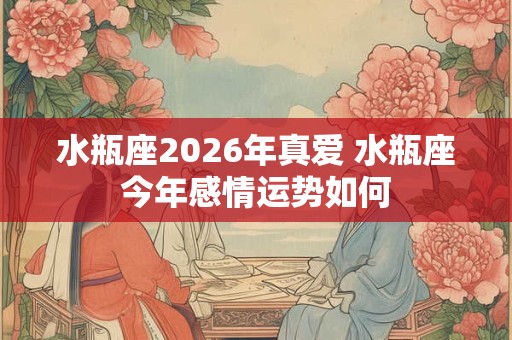 水瓶座2026年真爱 水瓶座今年感情运势如何