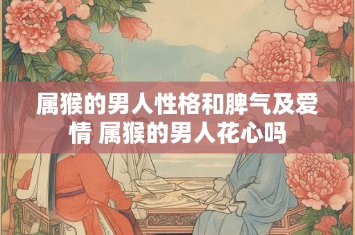 属猴的男人性格和脾气及爱情 属猴的男人花心吗