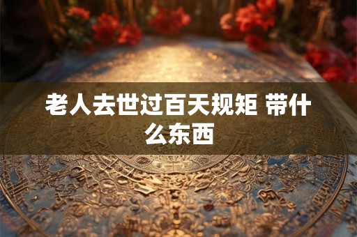 老人去世过百天规矩 带什么东西