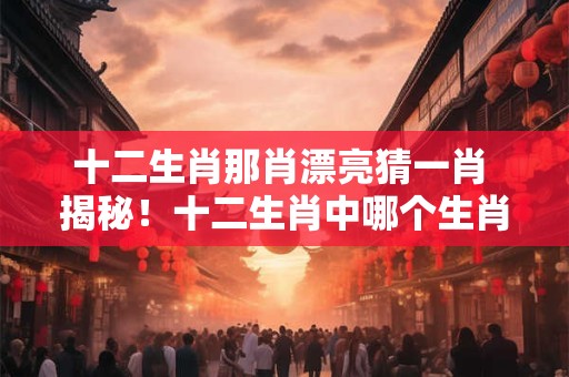 十二生肖那肖漂亮猜一肖 揭秘！十二生肖中哪个生肖最美丽