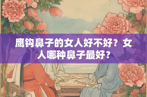鹰钩鼻子的女人好不好？女人哪种鼻子最好？