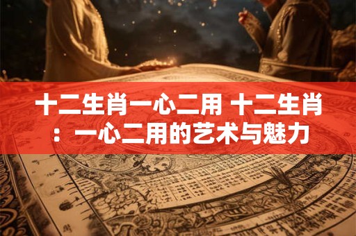 十二生肖一心二用 十二生肖：一心二用的艺术与魅力