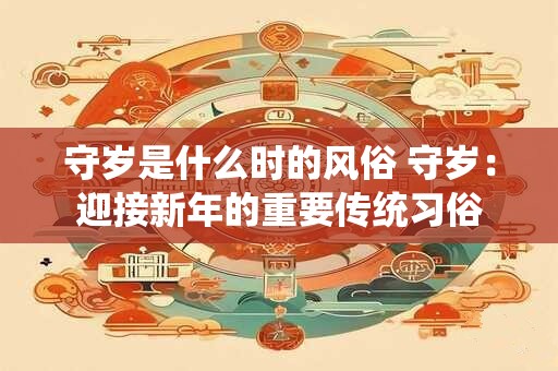守岁是什么时的风俗 守岁：迎接新年的重要传统习俗