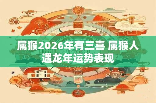 属猴2026年有三喜 属猴人遇龙年运势表现