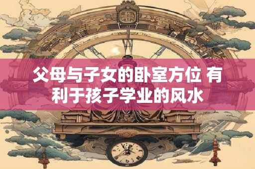 父母与子女的卧室方位 有利于孩子学业的风水