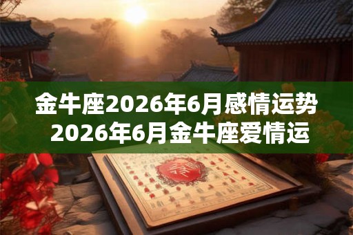 金牛座2026年6月感情运势 2026年6月金牛座爱情运程详解